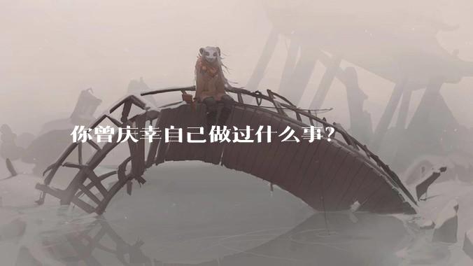 你曾庆幸自己做过什么事?