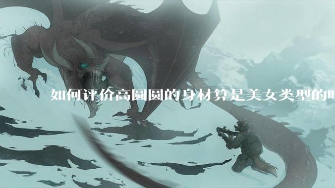 如何评价高圆圆的身材算是美女类型的吗?