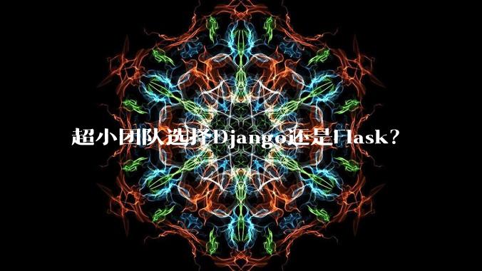 超小团队选择Django还是Flask?