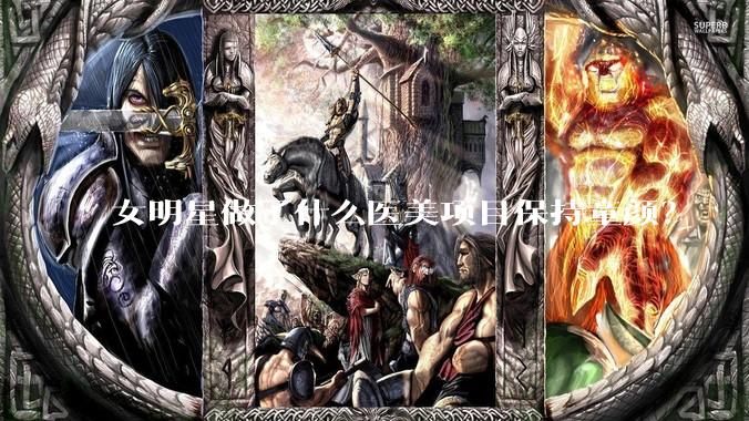 女明星做了什么医美项目保持童颜?