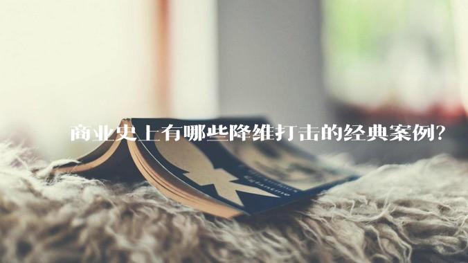 商业史上有哪些降维打击的经典案例?