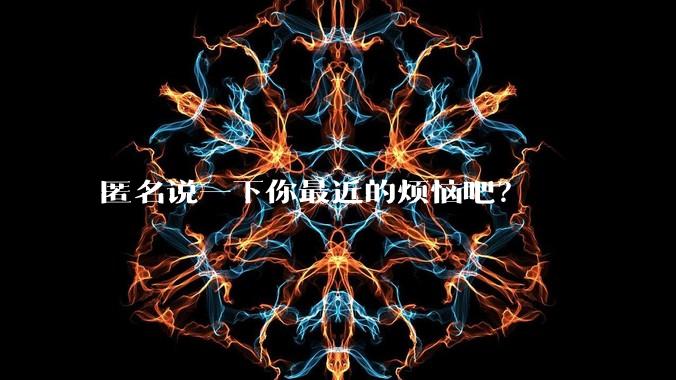 匿名说一下你最近的烦恼吧?