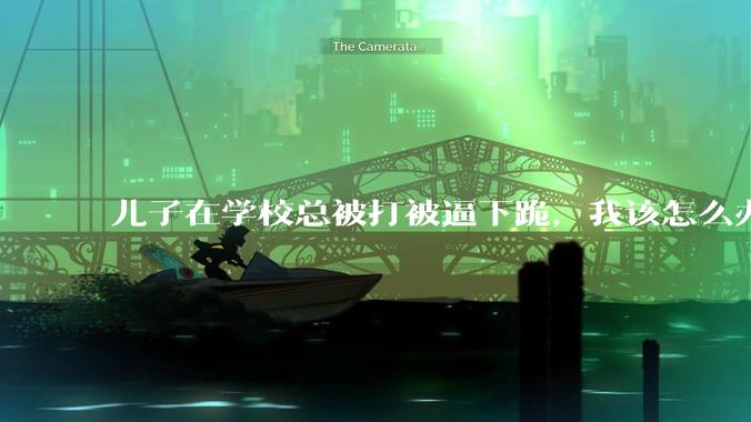 儿子在学校总被打被逼下跪,我该怎么办?