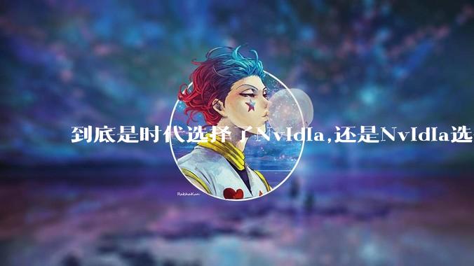 到底是时代选择了Nvidia,还是Nvidia选择了时代?