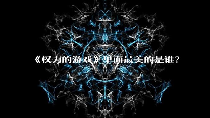 《权力的游戏》里面最美的是谁?