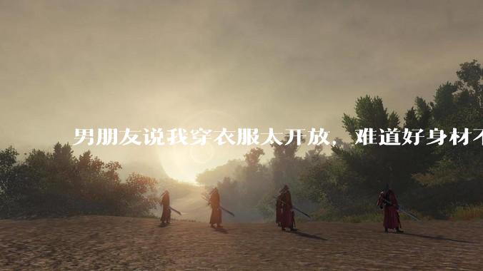 男朋友说我穿衣服太开放,难道好身材不应该显示出来吗?