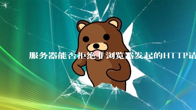 服务器能否拒绝非浏览器发起的HTTP请求?