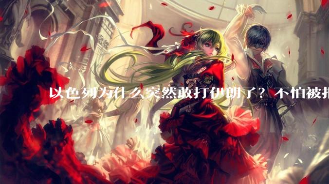 以色列为什么突然敢打伊朗了?不怕被报复?