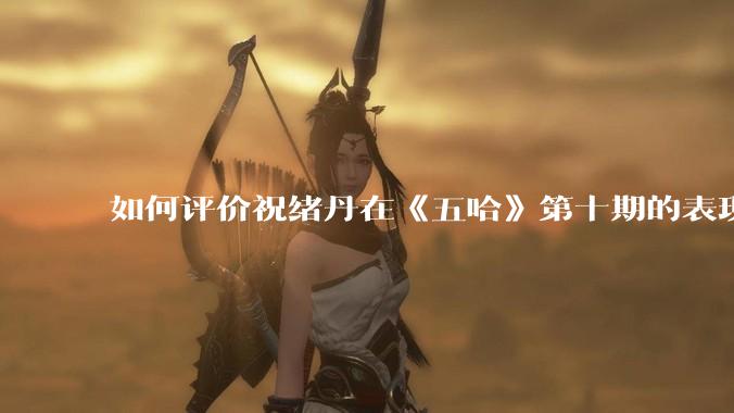 如何评价祝绪丹在《五哈》第十期的表现?