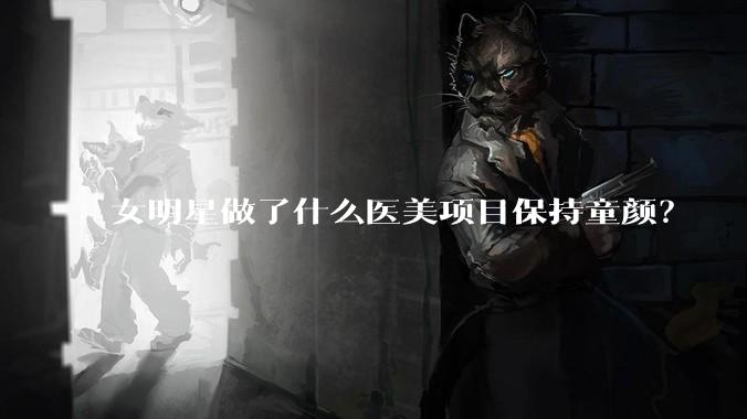 女明星做了什么医美项目保持童颜?