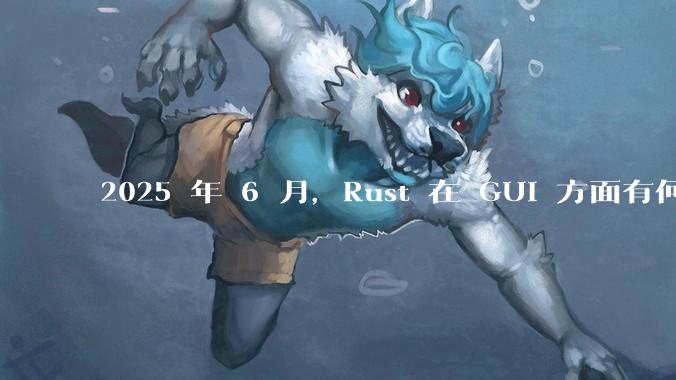2025 年 6 月,Rust 在 GUI 方面有何大的进展? 你最看好哪个框架?
