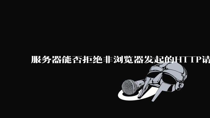 服务器能否拒绝非浏览器发起的HTTP请求?