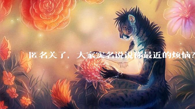 匿名关了,大家实名说说你最近的烦恼?