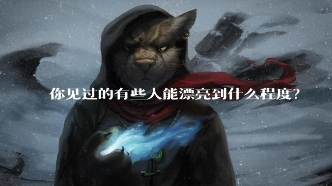 你见过的有些人能漂亮到什么程度?