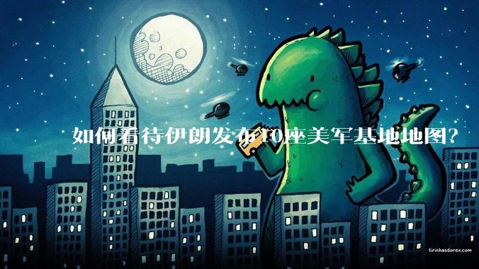 如何看待伊朗发布10座美军基地地图？