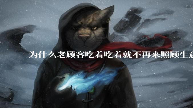 为什么老顾客吃着吃着就不再来照顾生意了呢?