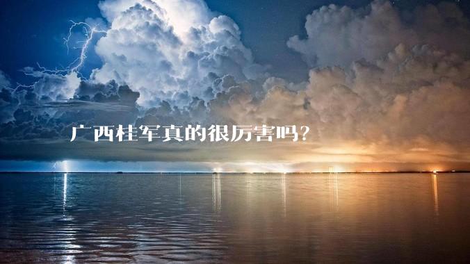 广西桂军真的很厉害吗?