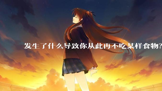 发生了什么导致你从此再不吃某样食物?