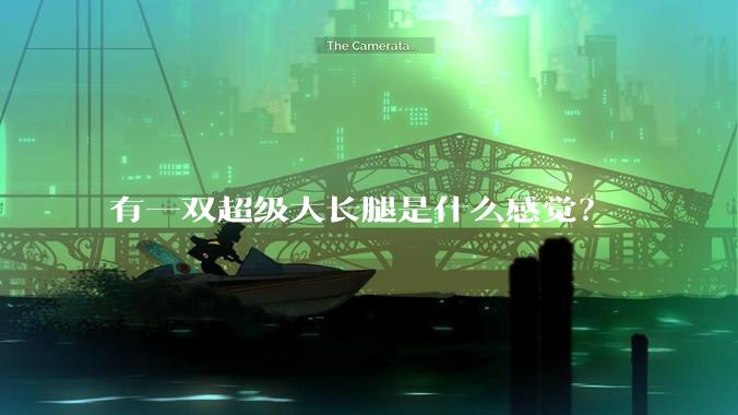 有一双超级大长腿是什么感觉?