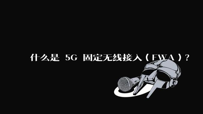 什么是 5G 固定无线接入（FWA）？