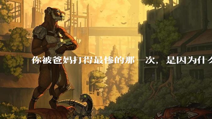 你被爸妈打得最惨的那一次,是因为什么?
