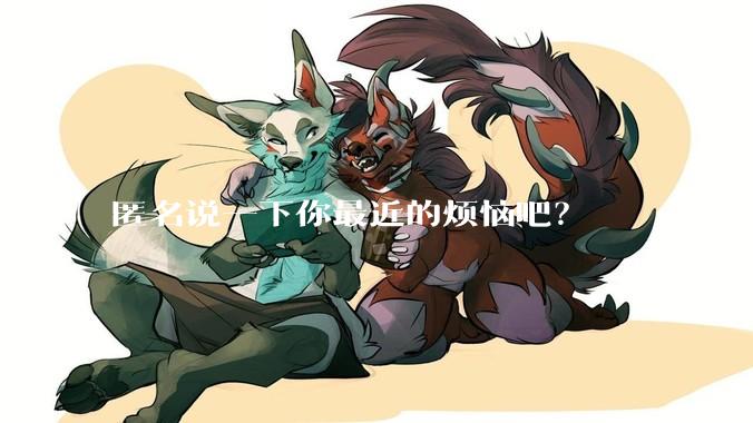 匿名说一下你最近的烦恼吧?