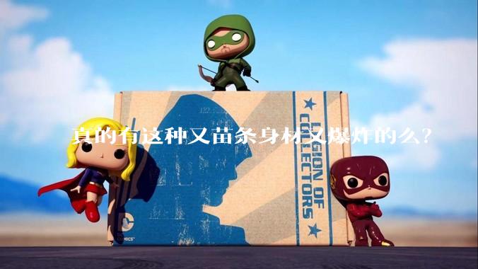 真的有这种又苗条身材又爆炸的么?