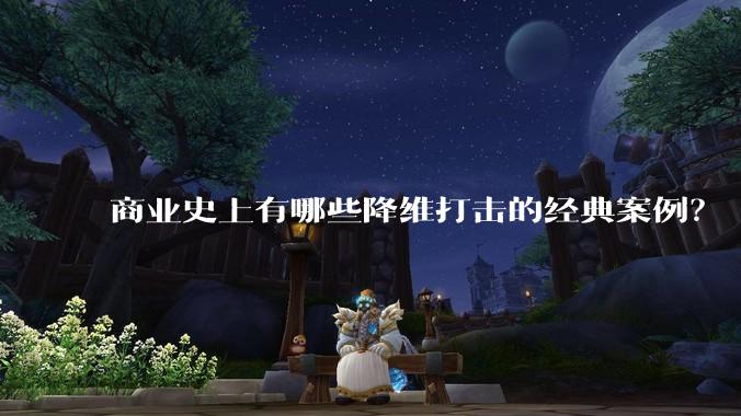 商业史上有哪些降维打击的经典案例?