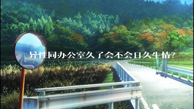 异性同办公室久了会不会日久生情?