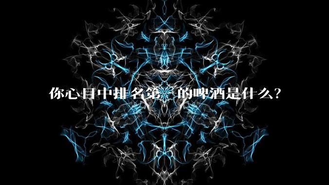 你心目中排名第一的啤酒是什么?