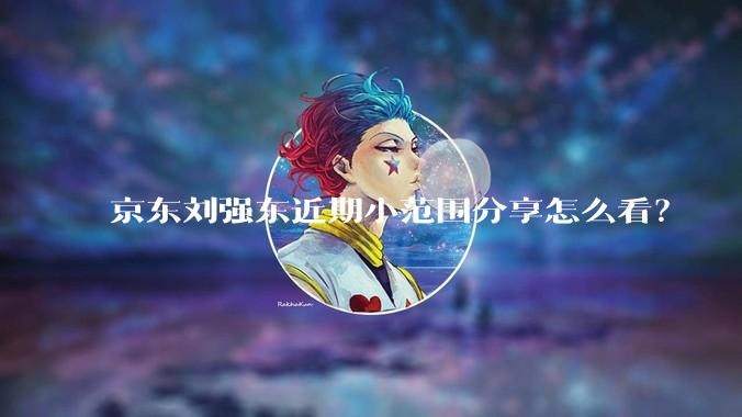 京东刘强东近期小范围分享怎么看?