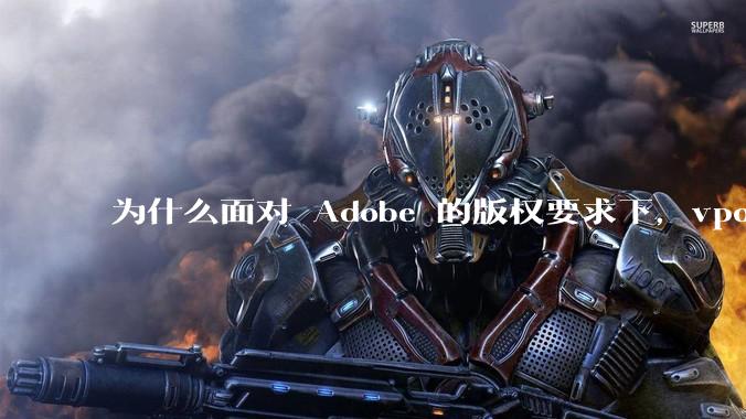 为什么面对 Adobe 的版权要求下,vposy 大神还能从容不迫?