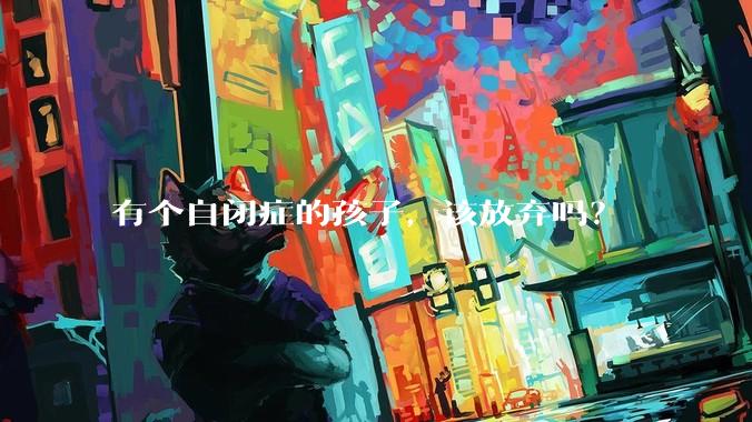 有个自闭症的孩子,该放弃吗?