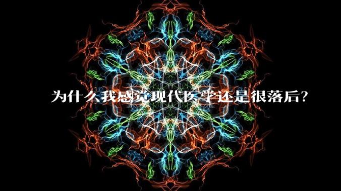为什么我感觉现代医学还是很落后?