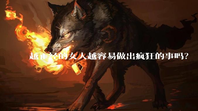 越正经的女人越容易做出疯狂的事吗?