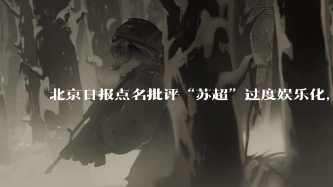 北京日报点名批评“苏超”过度娱乐化,它是否管的太宽了?为什么无良媒体不会被查封取缔?