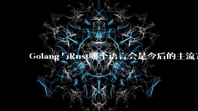 Golang与Rust哪个语言会是今后的主流？
