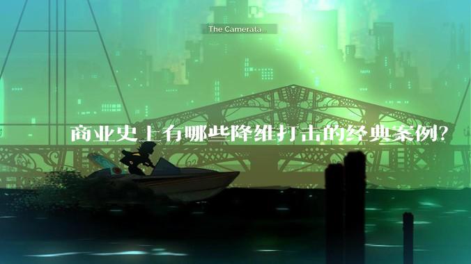 商业史上有哪些降维打击的经典案例?