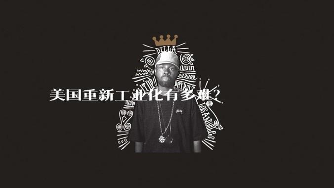 美国重新工业化有多难?