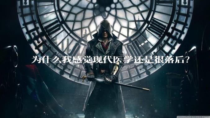 为什么我感觉现代医学还是很落后?