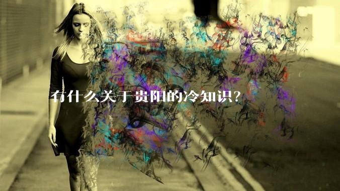 有什么关于贵阳的冷知识?