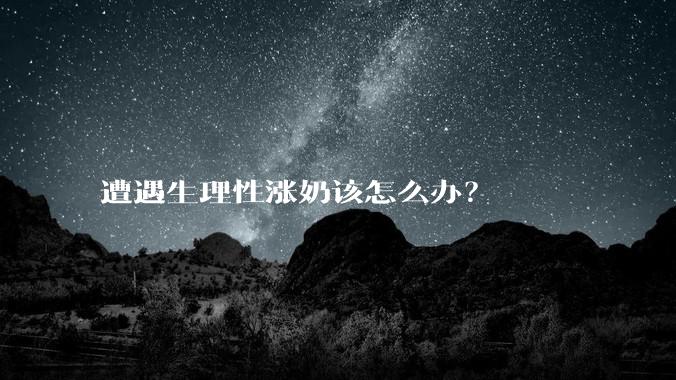 遭遇生理性涨奶该怎么办?