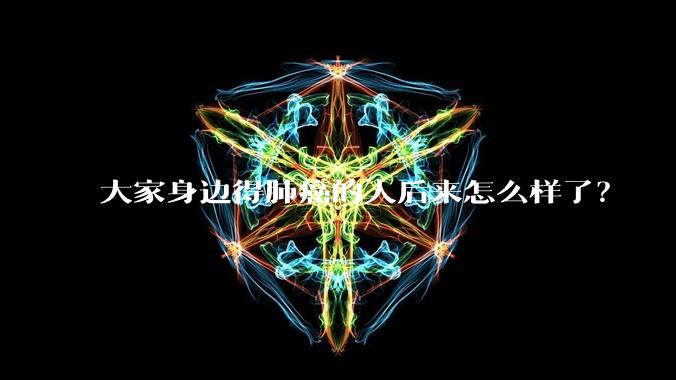 大家身边得肺癌的人后来怎么样了?