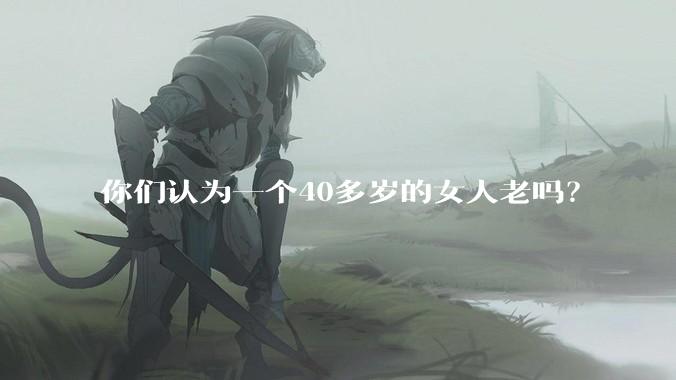 你们认为一个40多岁的女人老吗?