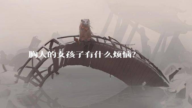 胸大的女孩子有什么烦恼?