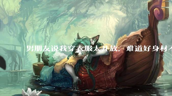 男朋友说我穿衣服太开放,难道好身材不应该显示出来吗?