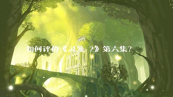 如何评价《灵笼 2》第六集?
