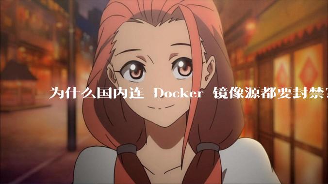 为什么国内连 Docker 镜像源都要封禁?