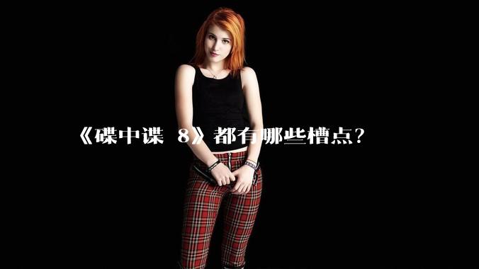 《碟中谍 8》都有哪些槽点?