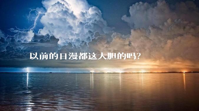 以前的日漫都这大胆的吗?